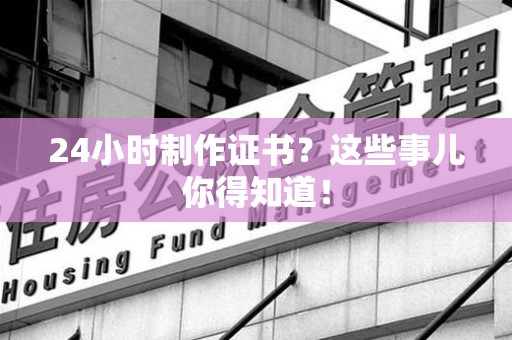 青山湖24小时制作证书？这些事儿你得知道！